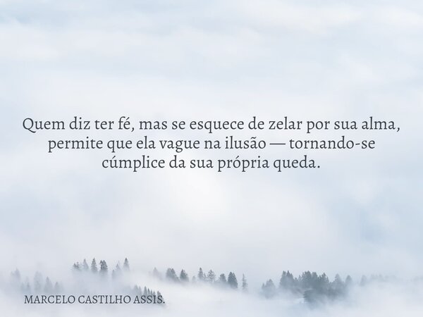 Quem diz ter fé, mas se esquece de zelar por sua alma, permite que ela vague na ilusão — tornando-se cúmplice da sua própria queda.... Frase de MARCELO CASTILHO ASSIS..