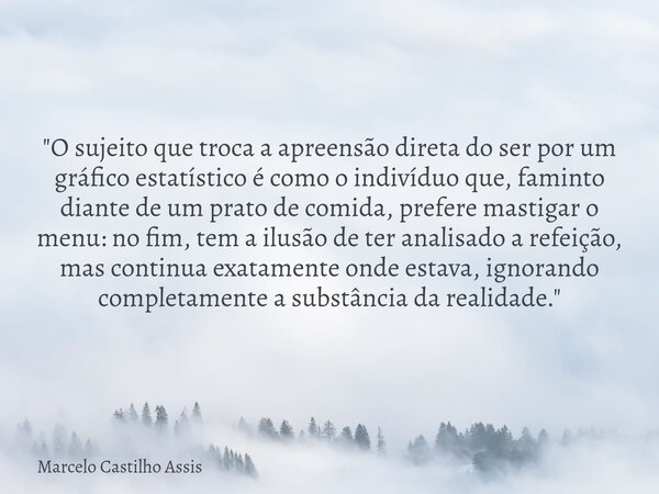 "O sujeito que troca a apreensão direta do ser por um gráfico estatístico é como o indivíduo que, faminto diante de um prato de comida, prefere mastigar o ... Frase de Marcelo Castilho Assis.
