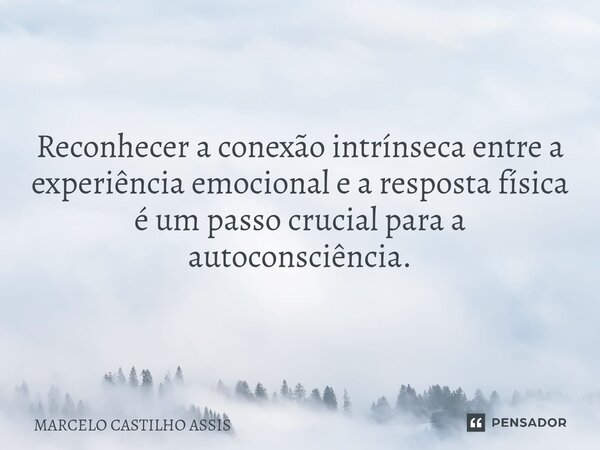 Reconhecer a conexão intrínseca entre a experiência emocional e a resposta física é um passo crucial para a autoconsciência.... Frase de MARCELO CASTILHO ASSIS.