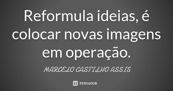 Reformula ideias, é colocar novas imagens em operação.... Frase de MARCELO CASTILHO ASSIS.