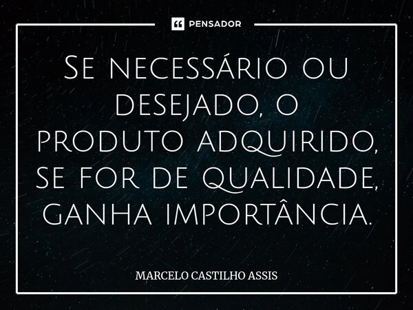 Se necessário ou desejado, o produto adquirido, se for de qualidade, ganha importância.... Frase de MARCELO CASTILHO ASSIS.