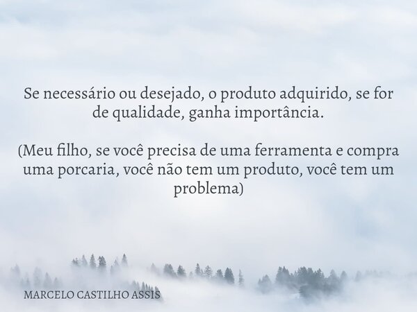 Se necessário ou desejado, o produto adquirido, se for de qualidade, ganha importância. (Meu filho, se você precisa de uma ferramenta e compra uma porcaria, voc... Frase de MARCELO CASTILHO ASSIS.