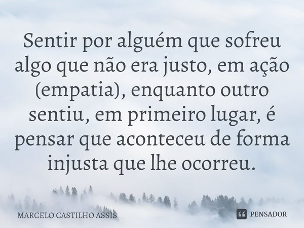 ⁠Sentir por alguém que sofreu algo que não era justo, em ação (empatia), enquanto outro sentiu, em primeiro lugar, é pensar que aconteceu de forma injusta que l... Frase de MARCELO CASTILHO ASSIS.