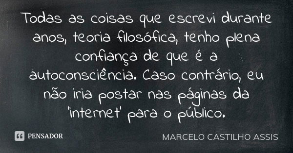 Todas as coisas que escrevi durante anos, teoria filosófica, tenho plena confiança de que é a autoconsciência. Caso contrário, eu não iria postar nas páginas da... Frase de MARCELO CASTILHO ASSIS..