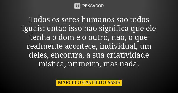 Todos os seres humanos são todos iguais: então isso não significa que ele tenha o dom e o outro, não, o que realmente acontece, individual, um deles, encontra, ... Frase de MARCELO CASTILHO ASSIS.