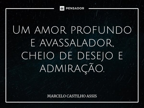 ⁠Um amor profundo e avassalador, cheio de desejo e admiração.... Frase de MARCELO CASTILHO ASSIS.