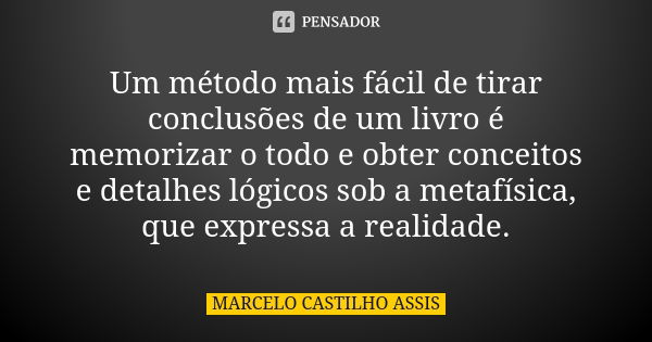 Um método mais fácil de tirar conclusões de um livro é memorizar o todo e obter conceitos e detalhes lógicos sob a metafísica, que expressa a realidade.... Frase de MARCELO CASTILHO ASSIS.