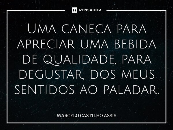 ⁠Uma caneca para apreciar uma bebida de qualidade, para degustar, dos meus sentidos ao paladar.... Frase de MARCELO CASTILHO ASSIS.
