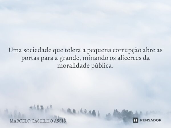 Uma sociedade que tolera a pequena corrupção abre as portas para a grande,minando os alicerces da moralidade pública.... Frase de MARCELO CASTILHO ASSIS.