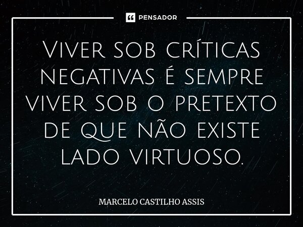 ⁠Viver sob críticas negativas é sempre viver sob o pretexto de que não existe lado virtuoso.... Frase de MARCELO CASTILHO ASSIS.