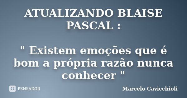 ATUALIZANDO BLAISE PASCAL : " Existem emoções que é bom a própria razão nunca conhecer "... Frase de Marcelo Cavicchioli.
