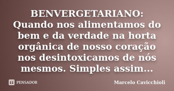 BENVERGETARIANO: Quando nos alimentamos do bem e da verdade na horta orgânica de nosso coração nos desintoxicamos de nós mesmos. Simples assim...... Frase de Marcelo Cavicchioli.