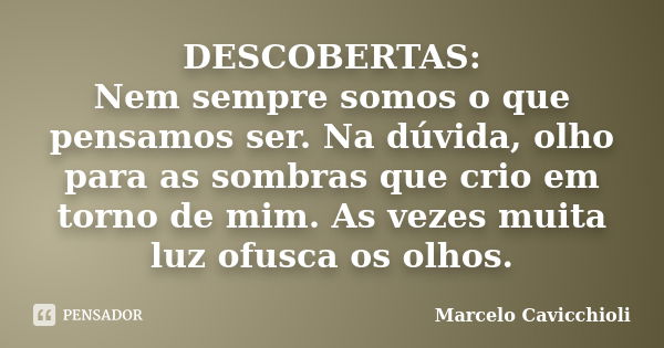 DESCOBERTAS: Nem sempre somos o que pensamos ser. Na dúvida, olho para as sombras que crio em torno de mim. As vezes muita luz ofusca os olhos.... Frase de Marcelo Cavicchioli.