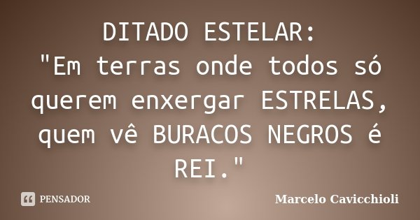 DITADO ESTELAR: "Em terras onde todos só querem enxergar ESTRELAS, quem vê BURACOS NEGROS é REI."... Frase de Marcelo Cavicchioli.