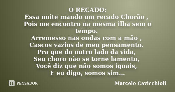 O RECADO: Essa noite mando um recado Chorão , Pois me encontro na mesma ilha sem o tempo. Arremesso nas ondas com a mão , Cascos vazios de meu pensamento. Pra q... Frase de Marcelo Cavicchioli.