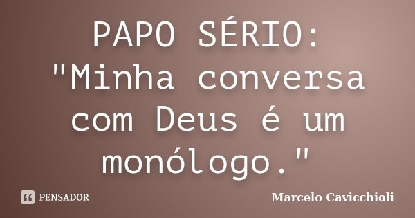 PAPO SÉRIO: "Minha conversa com Deus é um monólogo."... Frase de Marcelo Cavicchioli.