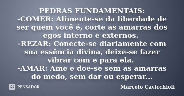 PEDRAS FUNDAMENTAIS: -COMER: Alimente-se da liberdade de ser quem você é, corte as amarras dos egos interno e externos. -REZAR: Conecte-se diariamente com sua e... Frase de Marcelo Cavicchioli.