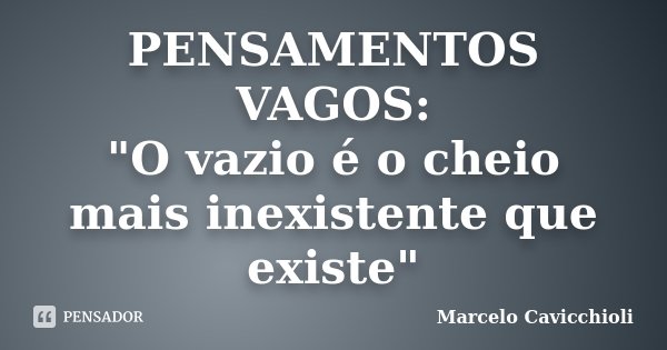PENSAMENTOS VAGOS: "O vazio é o cheio mais inexistente que existe"... Frase de Marcelo Cavicchioli.