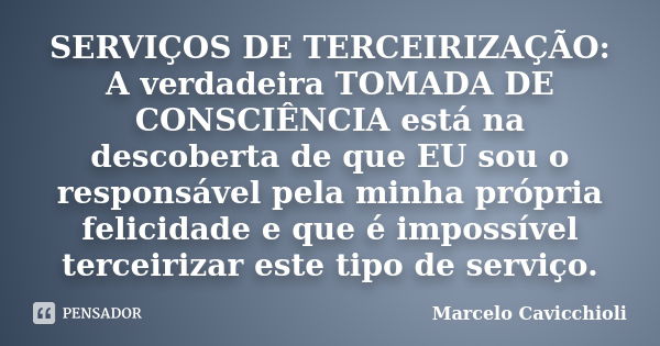 SERVIÇOS DE TERCEIRIZAÇÃO: A verdadeira TOMADA DE CONSCIÊNCIA está na descoberta de que EU sou o responsável pela minha própria felicidade e que é impossível te... Frase de Marcelo Cavicchioli.