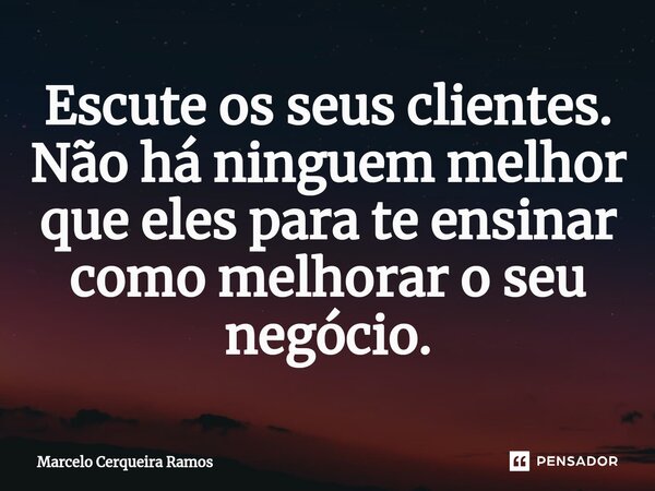 ⁠Escute os seus clientes. Não há ninguem melhor que eles para te ensinar como melhorar o seu negócio.... Frase de Marcelo Cerqueira Ramos.