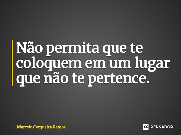 ⁠Não permita que te coloquem em um lugar que não te pertence.... Frase de Marcelo Cerqueira Ramos.