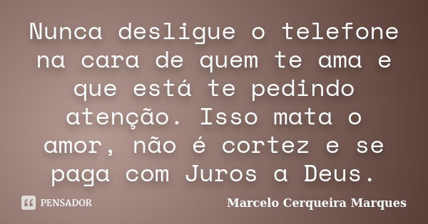 Nunca desligue o telefone na cara de quem te ama e que está te pedindo atenção. Isso mata o amor, não é cortez e se paga com Juros a Deus.... Frase de Marcelo Cerqueira Marques.