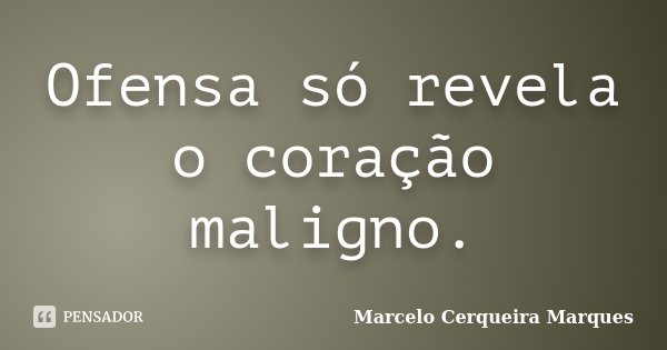 Ofensa só revela o coração maligno.... Frase de Marcelo Cerqueira Marques.