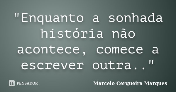 "Enquanto a sonhada história não acontece, comece a escrever outra.."... Frase de Marcelo Cerqueira Marques.