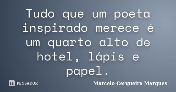 Tudo que um poeta inspirado merece é um quarto alto de hotel, lápis e papel.... Frase de Marcelo Cerqueira Marques.