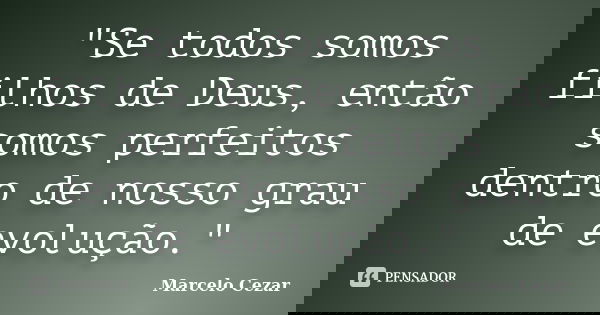 "Se todos somos filhos de Deus, então somos perfeitos dentro de nosso grau de evolução."... Frase de Marcelo Cezar.