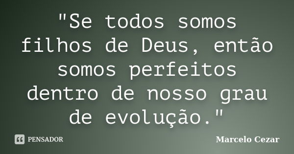 "Se todos somos filhos de Deus, então somos perfeitos dentro de nosso grau de evolução."... Frase de Marcelo Cezar.