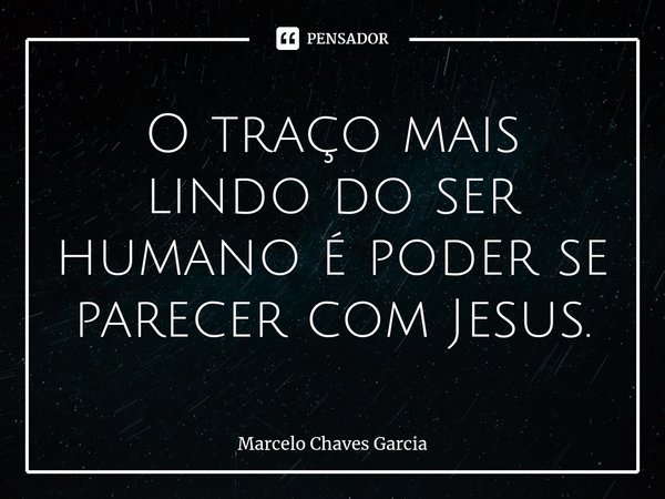 ⁠O traço mais lindo do ser humano é poder se parecer com Jesus.... Frase de Marcelo Chaves Garcia.