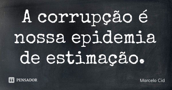 A corrupção é nossa epidemia de estimação.... Frase de Marcelo Cid.