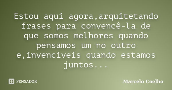 Estou aqui agora,arquitetando frases para convencê-la de que somos melhores quando pensamos um no outro e,invencíveis quando estamos juntos...... Frase de Marcelo coelho.