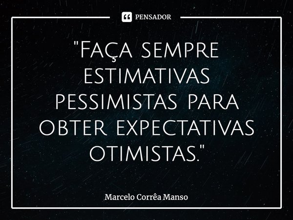 ⁠"Faça sempre estimativas pessimistas para obter expectativas otimistas."... Frase de Marcelo Corrêa Manso.