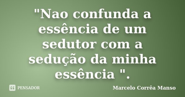 "Nao confunda a essência de um sedutor com a sedução da minha essência ".... Frase de Marcelo Corrêa Manso.