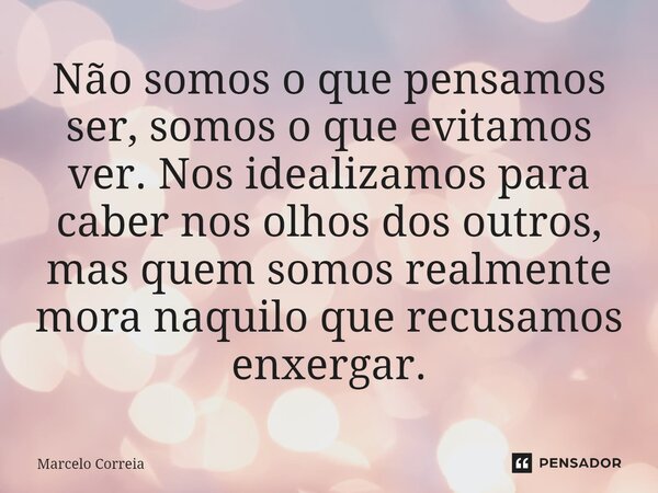⁠Não somos o que pensamos ser, somos o que evitamos ver. Nos idealizamos para caber nos olhos dos outros, mas quem somos realmente mora naquilo que recusamos en... Frase de Marcelo Correia.