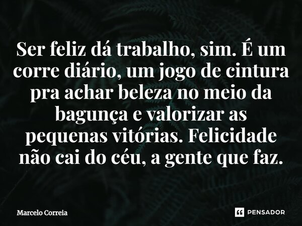 ⁠Ser feliz dá trabalho, sim. É um corre diário, um jogo de cintura pra achar beleza no meio da bagunça e valorizar as pequenas vitórias. Felicidade não cai do c... Frase de Marcelo Correia.