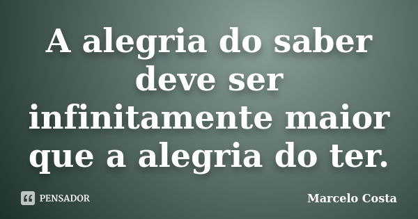 A alegria do saber deve ser infinitamente maior que a alegria do ter.... Frase de Marcelo Costa.