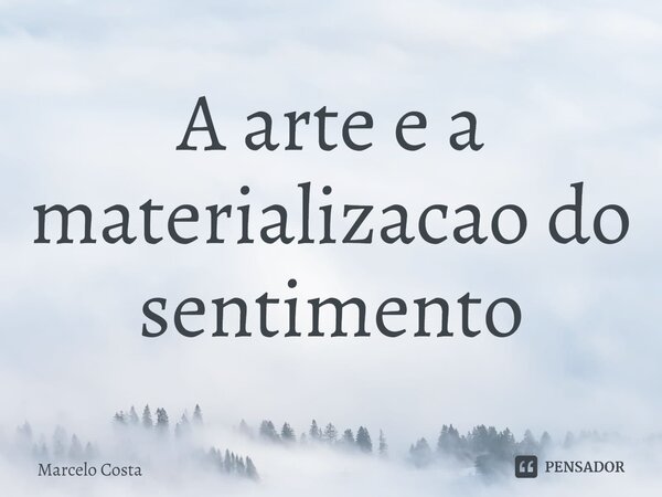 ⁠A arte e a materializacao do sentimento... Frase de Marcelo Costa.