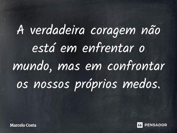 ⁠A verdadeira coragem não está em enfrentar o mundo, mas em confrontar os nossos próprios medos.... Frase de Marcelo Costa.