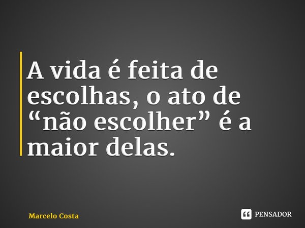⁠A vida é feita de escolhas, o ato de “não escolher” é a maior delas.... Frase de Marcelo Costa.