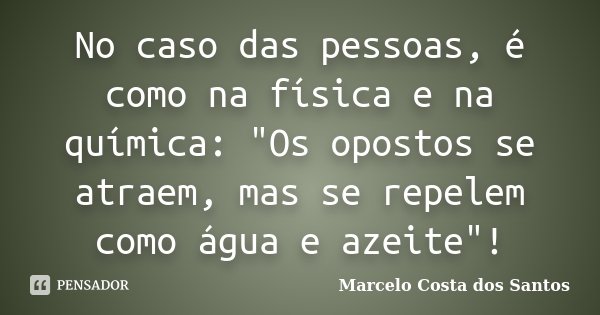 No caso das pessoas, é como na física e na química: "Os opostos se atraem, mas se repelem como água e azeite"!... Frase de Marcelo Costa dos Santos.