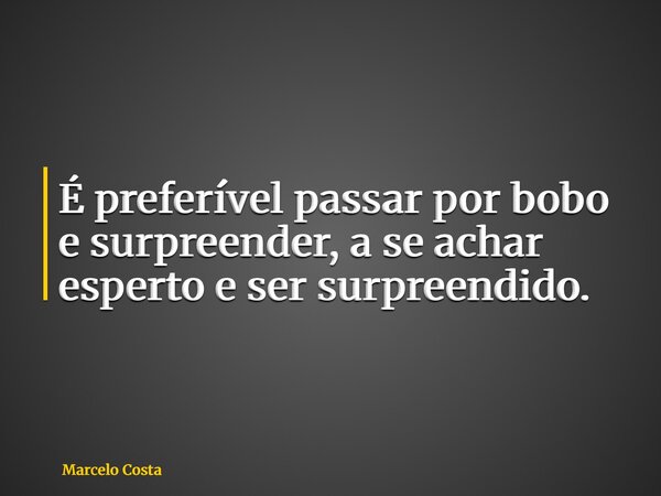 É preferível passar por bobo e surpreender, a se achar esperto e ser surpreendido.... Frase de Marcelo Costa.