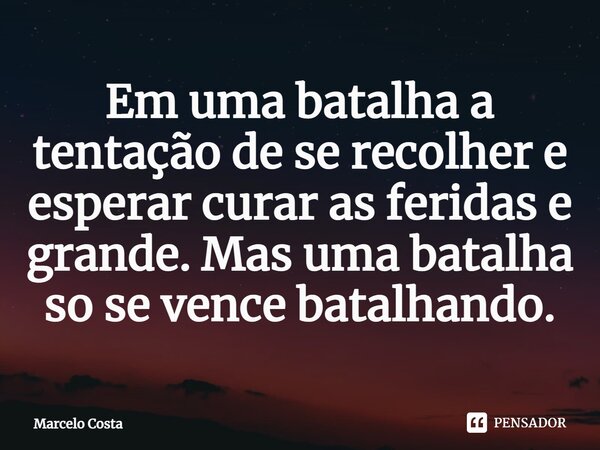 ⁠Em uma batalha a tentação de se recolher e esperar curar as feridas e grande. Mas uma batalha só se vence batalhando.... Frase de Marcelo Costa.