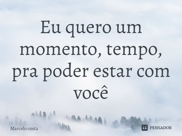 Eu quero um momento, tempo, pra poder estar com você... Frase de Marcelo Costa.