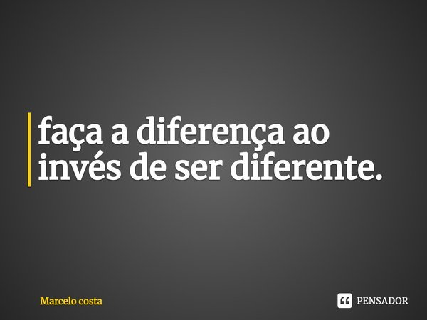 ⁠faça a diferença ao invés de ser diferente.... Frase de Marcelo Costa.