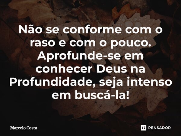 ⁠Não se conforme com o raso e com o pouco. Aprofunde-se em conhecer Deus na Profundidade, seja intenso em buscá-la!... Frase de Marcelo Costa.
