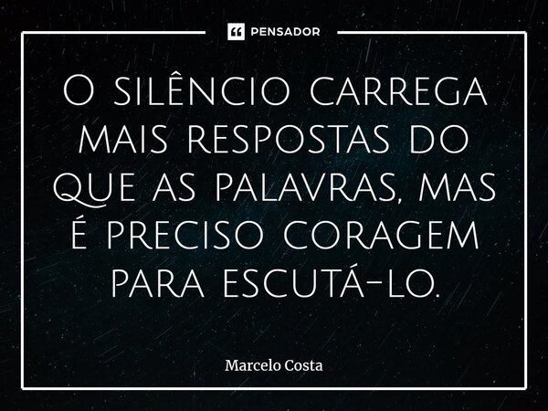 O silêncio carrega mais respostas do que as palavras, mas é preciso coragem para escutá-lo.... Frase de Marcelo Costa.
