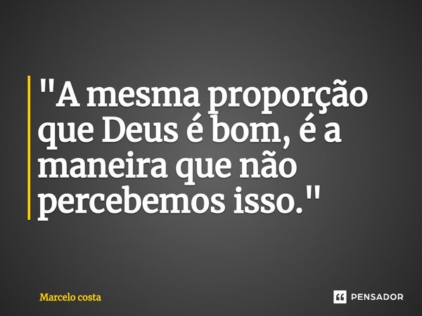 ⁠"A mesma proporção que Deus é bom, é a maneira que não percebemos isso."... Frase de Marcelo Costa.